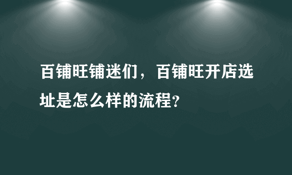 百铺旺铺迷们，百铺旺开店选址是怎么样的流程？