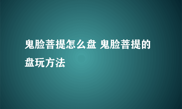 鬼脸菩提怎么盘 鬼脸菩提的盘玩方法