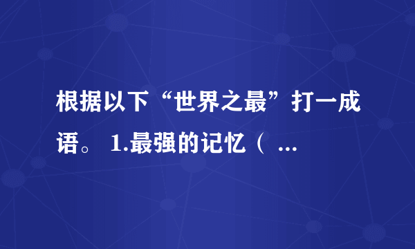 根据以下“世界之最”打一成语。 1.最强的记忆（ ）2.最快的阅读（