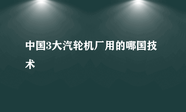 中国3大汽轮机厂用的哪国技术