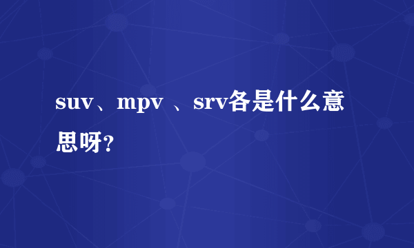 suv、mpv 、srv各是什么意思呀？