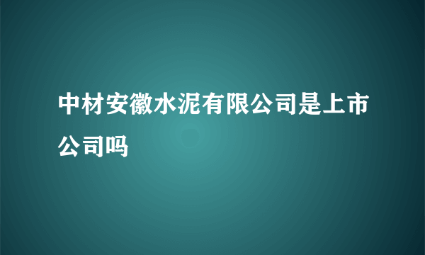 中材安徽水泥有限公司是上市公司吗