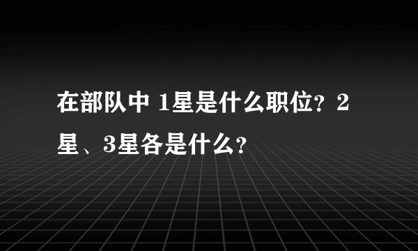 在部队中 1星是什么职位？2星、3星各是什么？