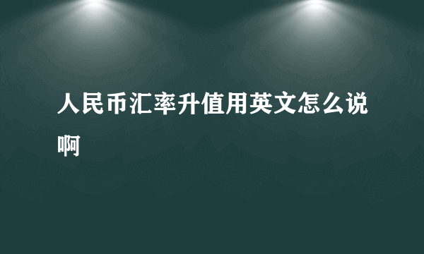 人民币汇率升值用英文怎么说啊