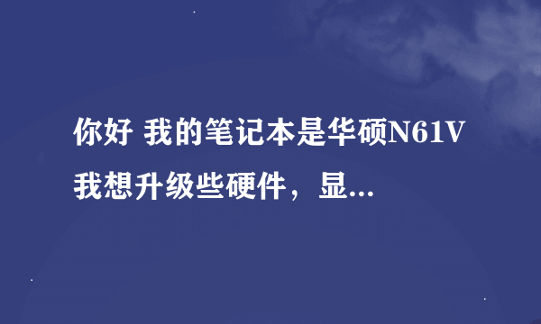 你好 我的笔记本是华硕N61V 我想升级些硬件，显卡是焊接的？ 不能升级么？ 那么可以连主板一起换了么？