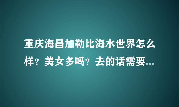 重庆海昌加勒比海水世界怎么样？美女多吗？去的话需要带什么呢？