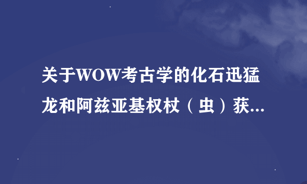 关于WOW考古学的化石迅猛龙和阿兹亚基权杖（虫）获得的方法