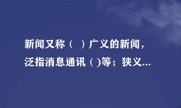 新闻又称（ ）广义的新闻，泛指消息通讯（)等；狭义的新闻，专指（）。（)是新闻的主要特征。