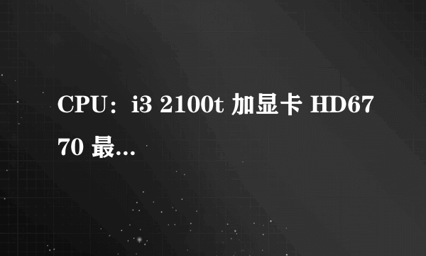 CPU：i3 2100t 加显卡 HD6770 最高电源功耗是多少？