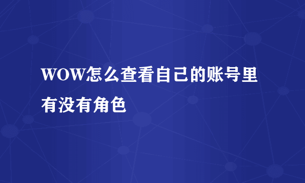 WOW怎么查看自己的账号里有没有角色