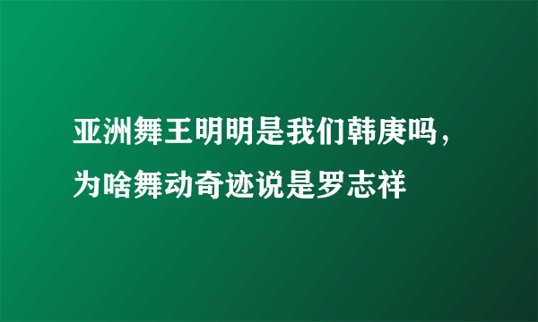 亚洲舞王明明是我们韩庚吗，为啥舞动奇迹说是罗志祥