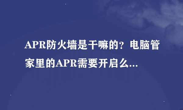 APR防火墙是干嘛的？电脑管家里的APR需要开启么？麻烦告诉我