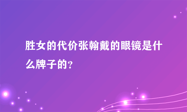 胜女的代价张翰戴的眼镜是什么牌子的？