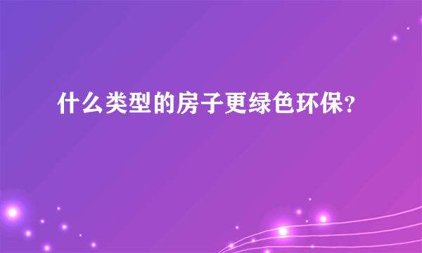 什么类型的房子更绿色环保？