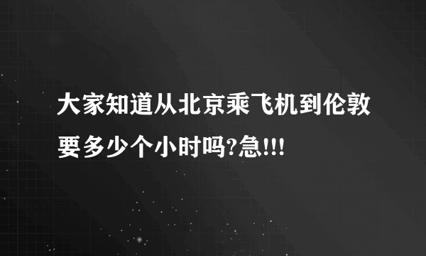 大家知道从北京乘飞机到伦敦要多少个小时吗?急!!!