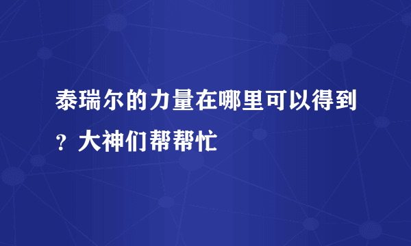 泰瑞尔的力量在哪里可以得到？大神们帮帮忙