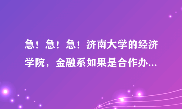 急！急！急！济南大学的经济学院，金融系如果是合作办学的话怎么样阿