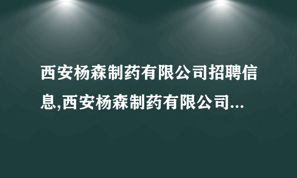 西安杨森制药有限公司招聘信息,西安杨森制药有限公司怎么样？