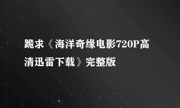 跪求《海洋奇缘电影720P高清迅雷下载》完整版