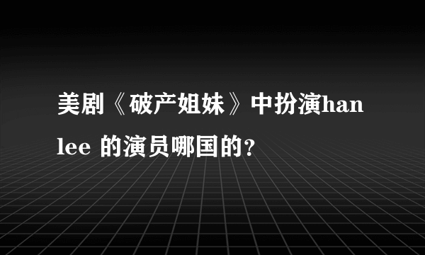 美剧《破产姐妹》中扮演han lee 的演员哪国的？