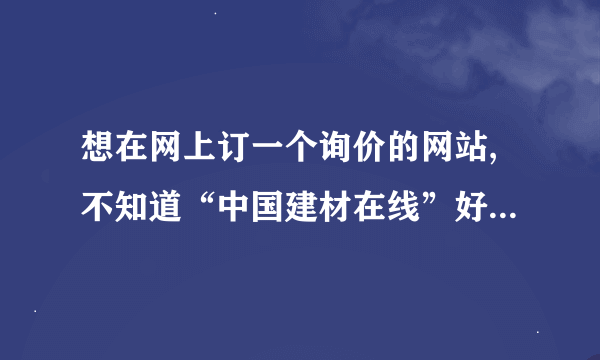 想在网上订一个询价的网站,不知道“中国建材在线”好还是“造价通”好？