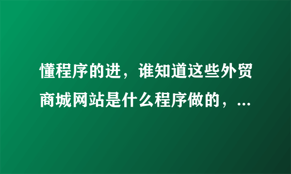 懂程序的进，谁知道这些外贸商城网站是什么程序做的，这一类外贸商城用什么程序开发比较好.. 求高手解答