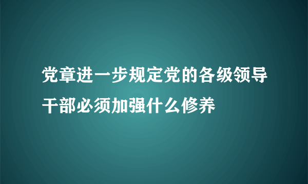 党章进一步规定党的各级领导干部必须加强什么修养