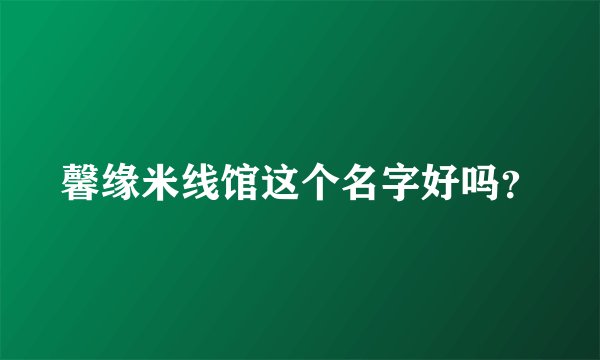 馨缘米线馆这个名字好吗？