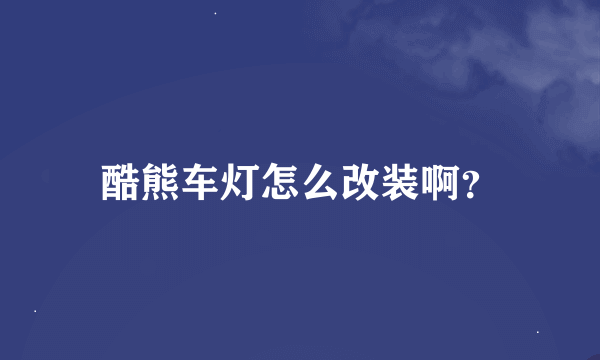 酷熊车灯怎么改装啊？