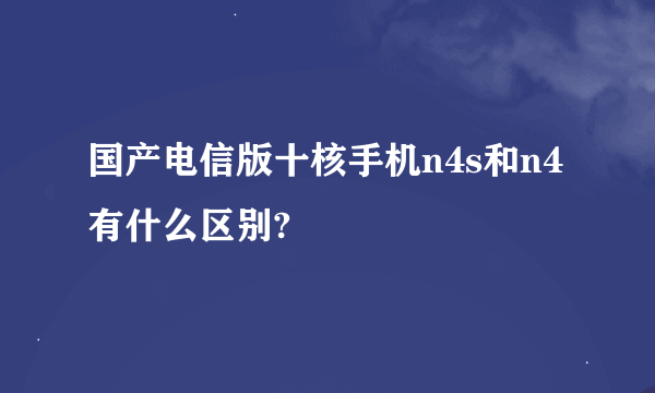 国产电信版十核手机n4s和n4有什么区别?