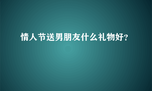 情人节送男朋友什么礼物好？