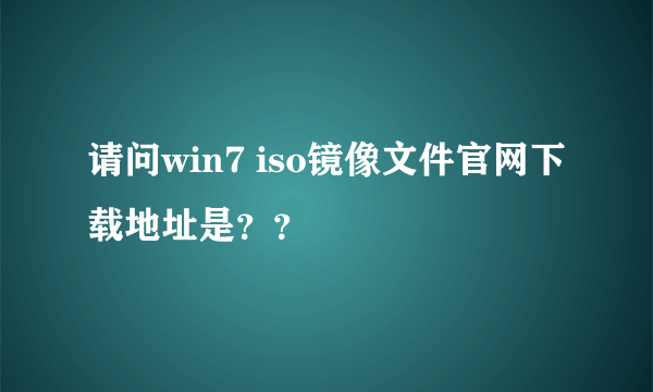 请问win7 iso镜像文件官网下载地址是？？