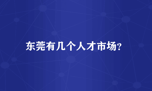 东莞有几个人才市场？