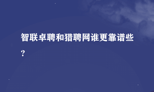 智联卓聘和猎聘网谁更靠谱些？