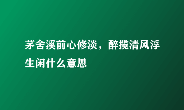 茅舍溪前心修淡，醉揽清风浮生闲什么意思