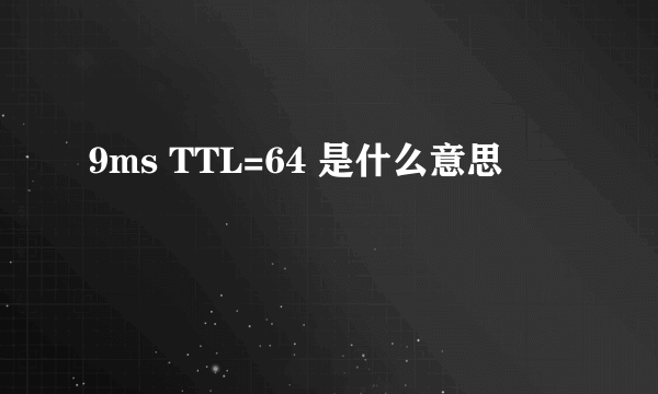 9ms TTL=64 是什么意思