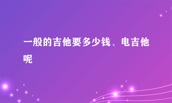 一般的吉他要多少钱、电吉他呢