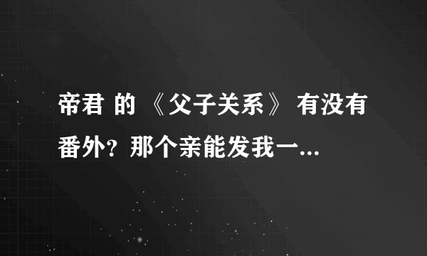 帝君 的 《父子关系》 有没有番外？那个亲能发我一份……谢谢！