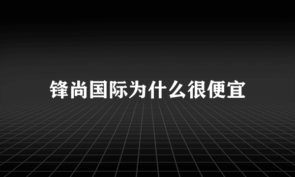 锋尚国际为什么很便宜