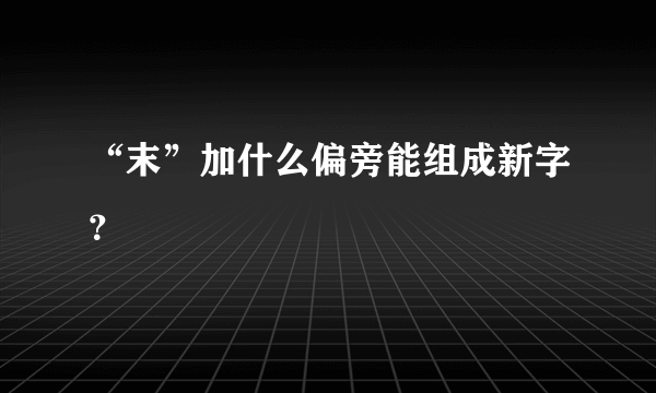 “末”加什么偏旁能组成新字？