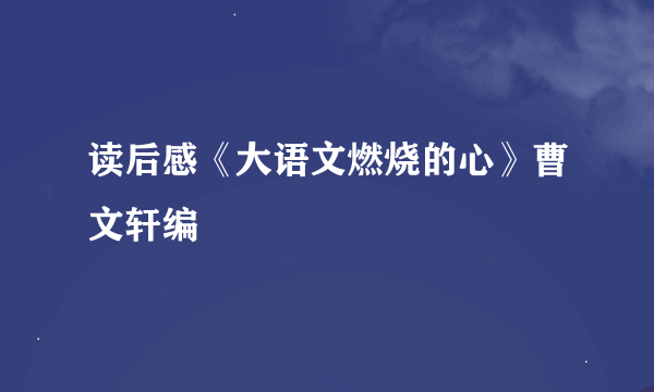 读后感《大语文燃烧的心》曹文轩编