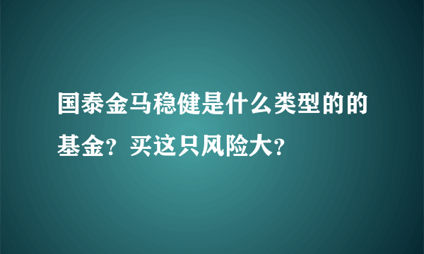 国泰金马稳健是什么类型的的基金？买这只风险大？