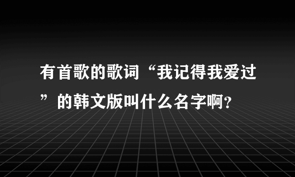 有首歌的歌词“我记得我爱过”的韩文版叫什么名字啊？