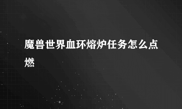 魔兽世界血环熔炉任务怎么点燃