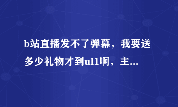 b站直播发不了弹幕，我要送多少礼物才到ul1啊，主播限制ul1一下不能发言。