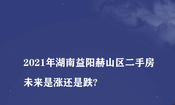 
2021年湖南益阳赫山区二手房未来是涨还是跌?

