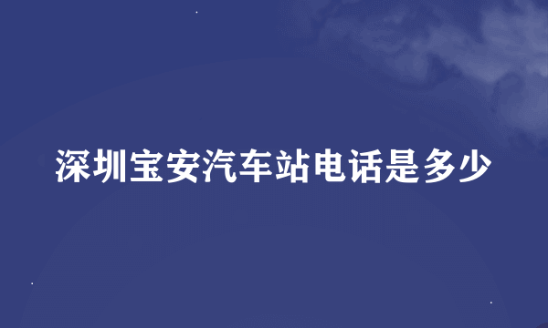 深圳宝安汽车站电话是多少