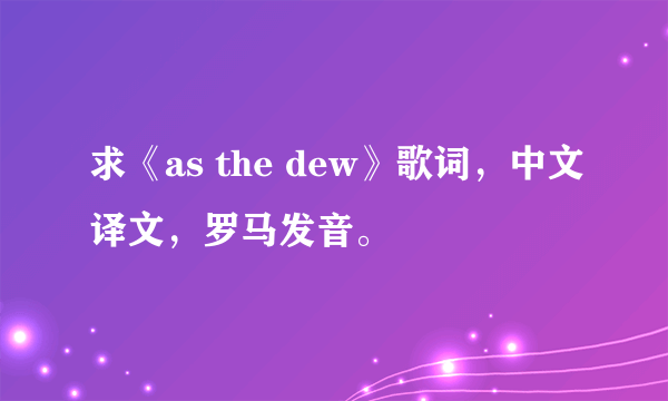 求《as the dew》歌词，中文译文，罗马发音。