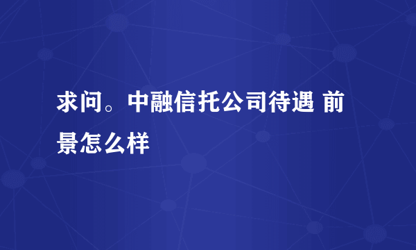 求问。中融信托公司待遇 前景怎么样