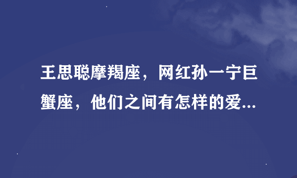 王思聪摩羯座，网红孙一宁巨蟹座，他们之间有怎样的爱恨情仇？谁追求谁？